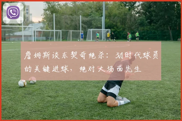 詹姆斯谈东契奇绝杀：划时代球员的关键进球，绝对大场面先生