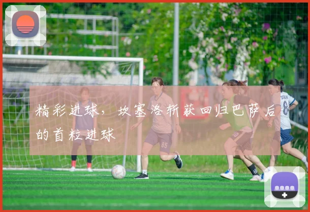 精彩进球，坎塞洛斩获回归巴萨后的首粒进球